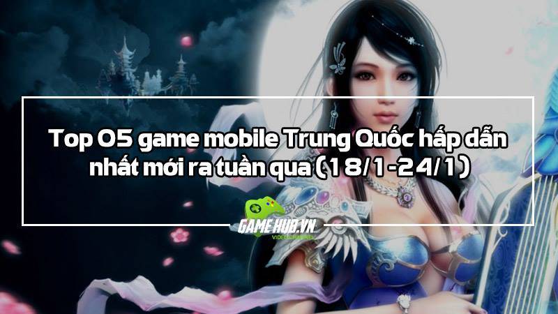 Top 5 game mobile Trung Quốc mới ra (18/1 - 24/1)